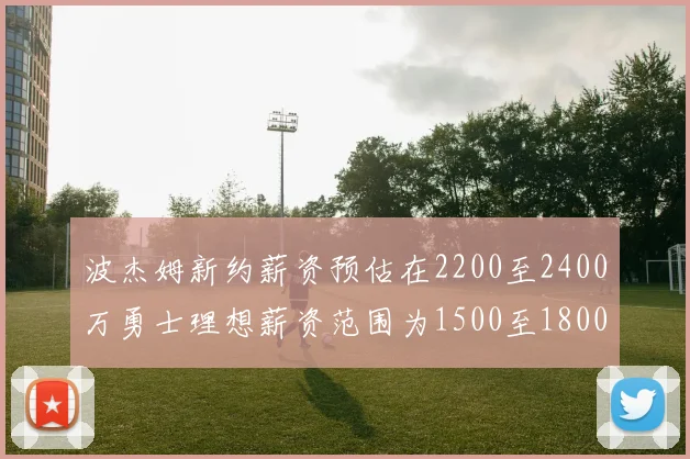 波杰姆新约薪资预估在2200至2400万勇士理想薪资范围为1500至1800万