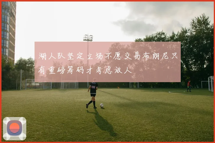 湖人队坚定立场不愿交易布朗尼只有重磅筹码才考虑放人