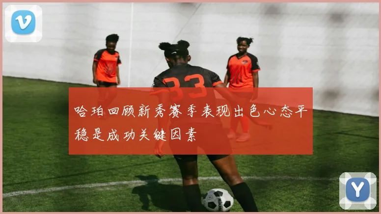 哈珀回顾新秀赛季表现出色心态平稳是成功关键因素