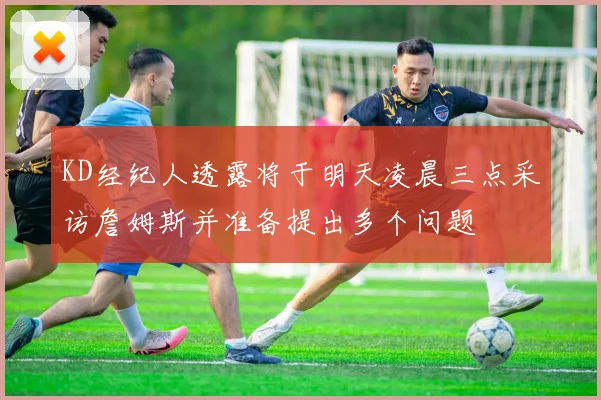 KD经纪人透露将于明天凌晨三点采访詹姆斯并准备提出多个问题