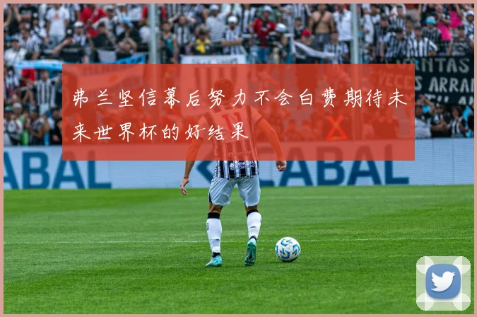 弗兰坚信幕后努力不会白费期待未来世界杯的好结果