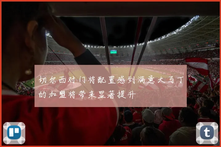 切尔西对门将配置感到满意大马丁的加盟将带来显著提升