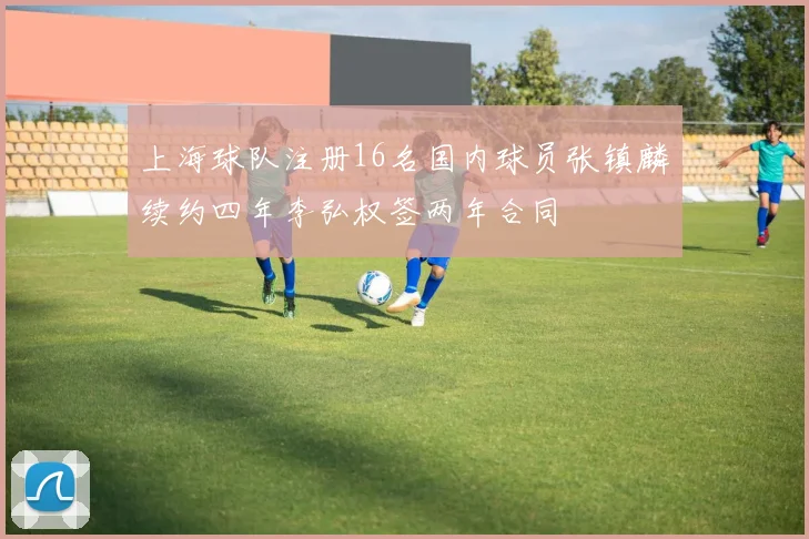 上海球队注册16名国内球员张镇麟续约四年李弘权签两年合同